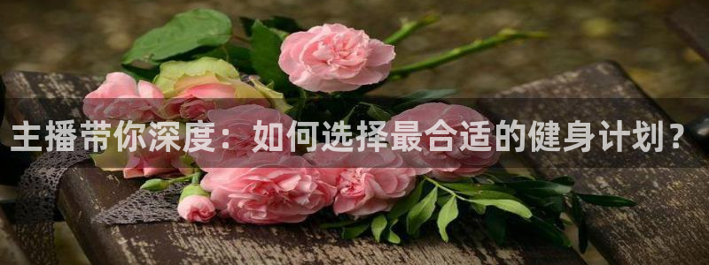 24直播网jrs：主播带你深度：如何选择最合适的健身计划？