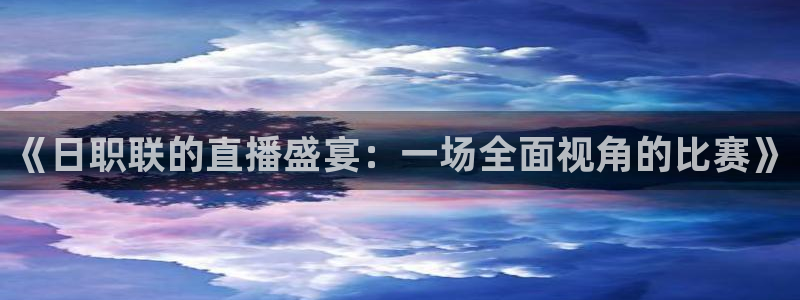 nba直播 24直播：《日职联的直播盛宴：一场全面视角的比赛》