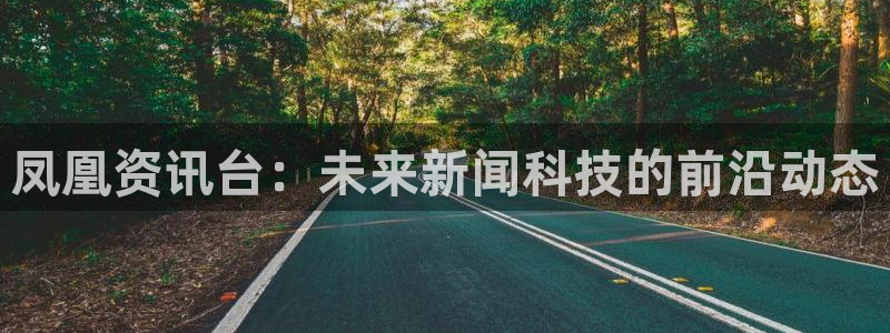 24直播网体育直播高清：凤凰资讯台：未来新闻科技的前沿动态