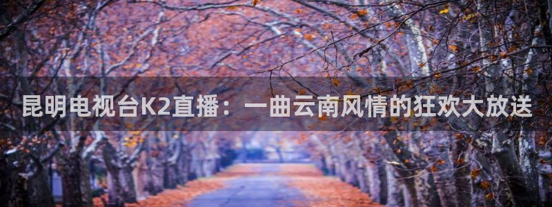 24直播：昆明电视台K2直播：一曲云南风情的狂欢大放送
